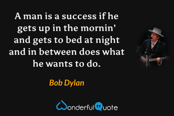 A man is a success if he gets up in the mornin' and gets to bed at night and in between does what he wants to do. - Bob Dylan quote.