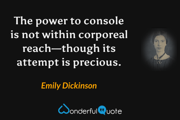 The power to console is not within corporeal reach—though its attempt is precious. - Emily Dickinson quote.
