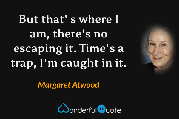 But that' s where I am, there's no escaping it.  Time's a trap, I'm caught in it. - Margaret Atwood quote.