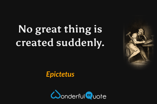 No great thing is created suddenly. - Epictetus quote.