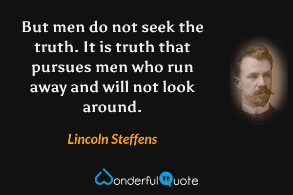 But men do not seek the truth. It is truth that pursues men who run away and will not look around. - Lincoln Steffens quote.