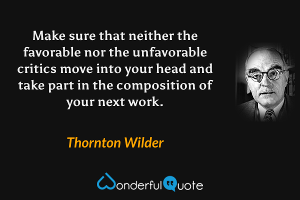 Make sure that neither the favorable nor the unfavorable critics move into your head and take part in the composition of your next work. - Thornton Wilder quote.