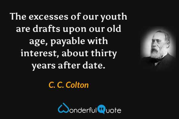 The excesses of our youth are drafts upon our old age, payable with interest, about thirty years after date. - C. C. Colton quote.