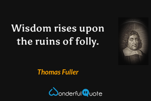Wisdom rises upon the ruins of folly. - Thomas Fuller quote.