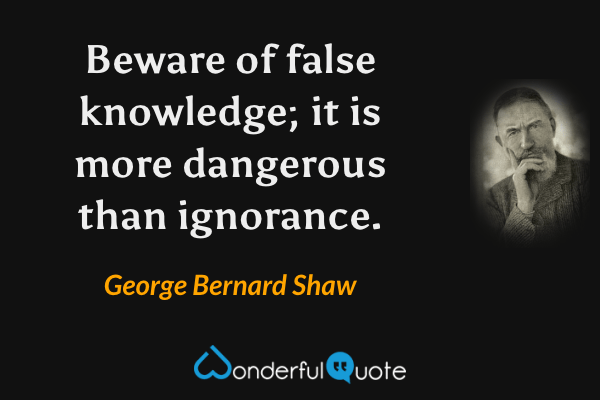 Beware of false knowledge; it is more dangerous than ignorance. - George Bernard Shaw quote.