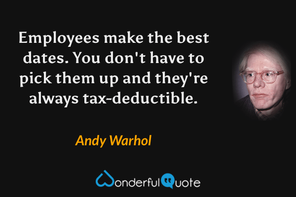 Employees make the best dates. You don't have to pick them up and they're always tax-deductible. - Andy Warhol quote.