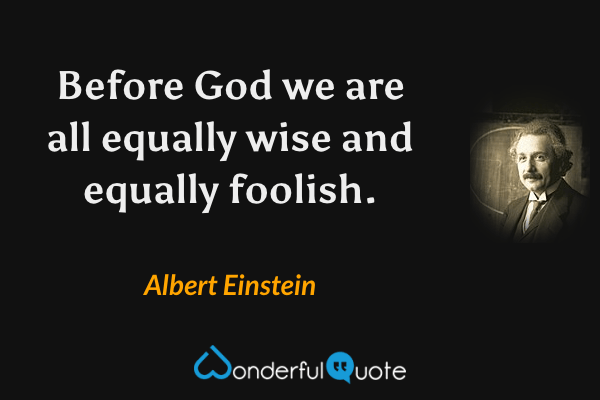 Before God we are all equally wise and equally foolish. - Albert Einstein quote.