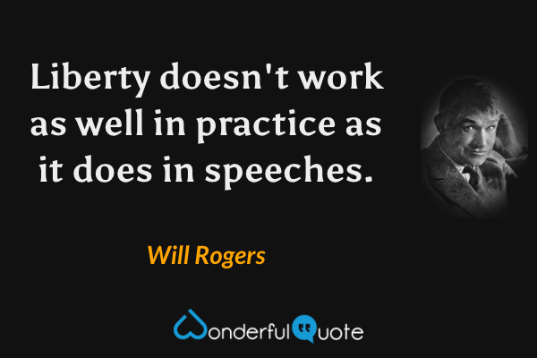 Liberty doesn't work as well in practice as it does in speeches. - Will Rogers quote.