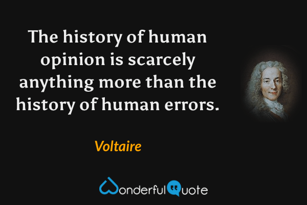 The history of human opinion is scarcely anything more than the history of human errors. - Voltaire quote.