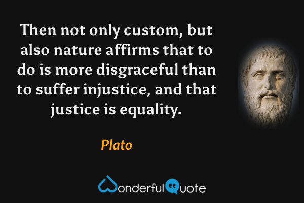 Then not only custom, but also nature affirms that to do is more disgraceful than to suffer injustice, and that justice is equality. - Plato quote.