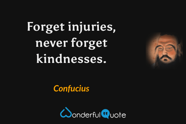 Forget injuries, never forget kindnesses. - Confucius quote.
