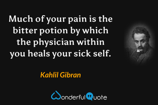 Much of your pain is the bitter potion by which the physician within you heals your sick self. - Kahlil Gibran quote.