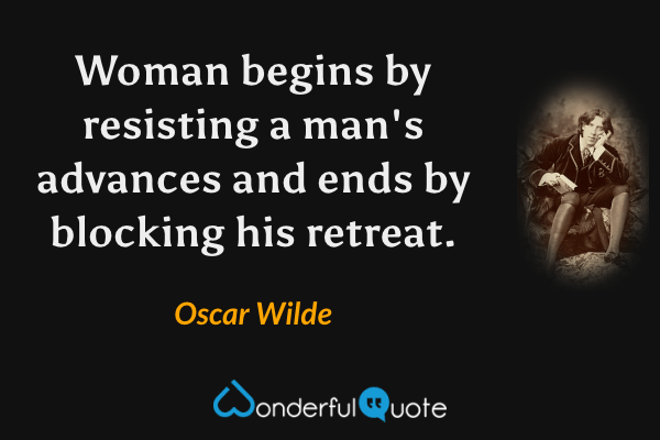 Woman begins by resisting a man's advances and ends by blocking his retreat. - Oscar Wilde quote.