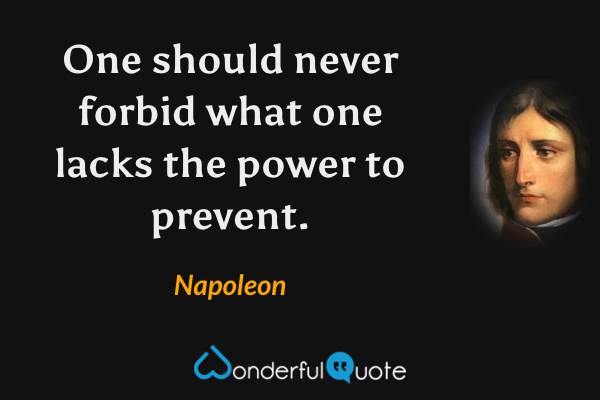 One should never forbid what one lacks the power to prevent. - Napoleon quote.