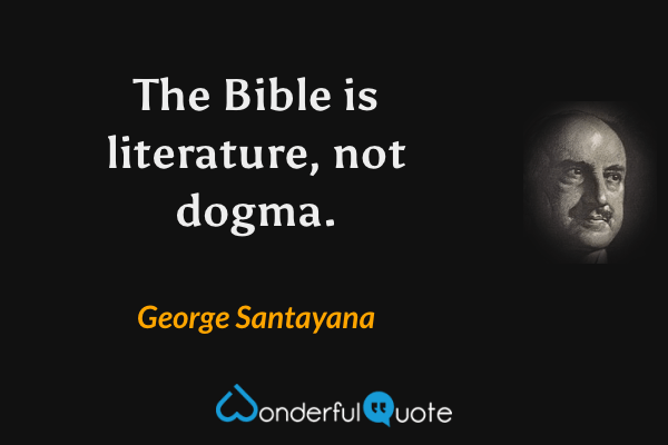The Bible is literature, not dogma. - George Santayana quote.