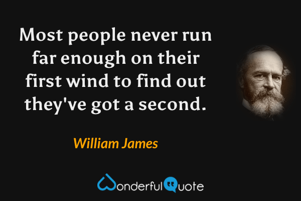 Most people never run far enough on their first wind to find out they've got a second. - William James quote.
