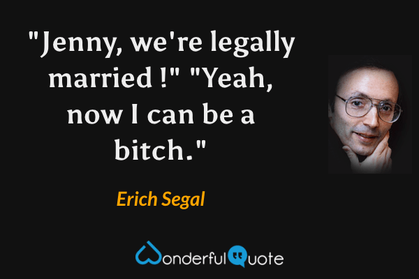 "Jenny, we're legally married !" "Yeah, now I can be a bitch." - Erich Segal quote.