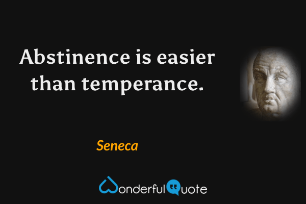 Abstinence is easier than temperance. - Seneca quote.