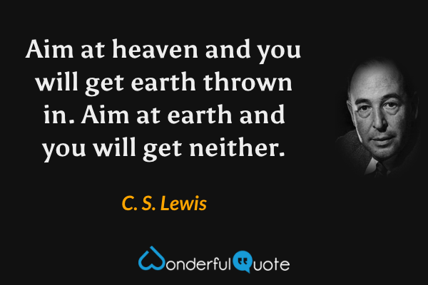 Aim at heaven and you will get earth thrown in. Aim at earth and you will get neither. - C. S. Lewis quote.