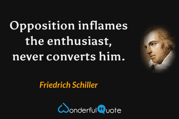 Opposition inflames the enthusiast, never converts him. - Friedrich Schiller quote.