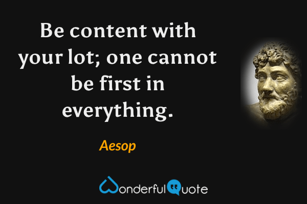 Be content with your lot; one cannot be first in everything. - Aesop quote.