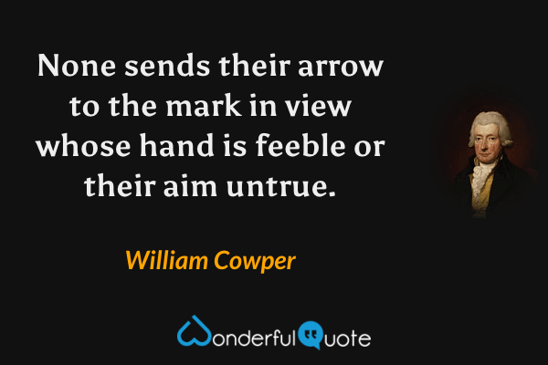 None sends their arrow to the mark in view whose hand is feeble or their aim untrue. - William Cowper quote.