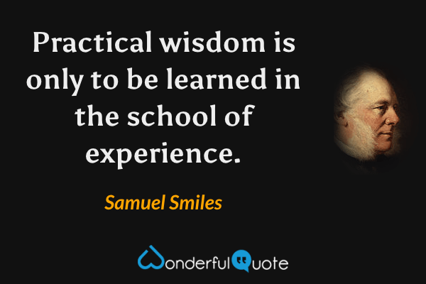 Practical wisdom is only to be learned in the school of experience. - Samuel Smiles quote.