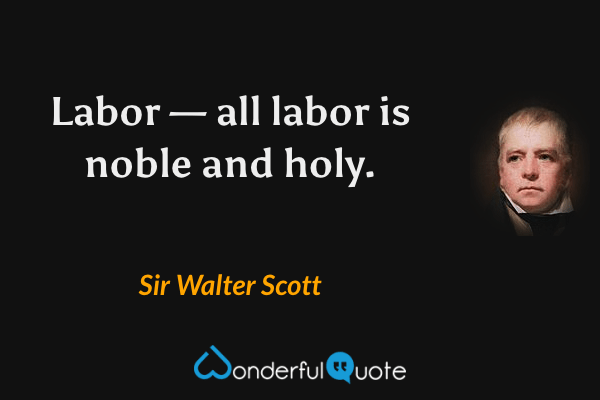 Labor — all labor is noble and holy. - Sir Walter Scott quote.