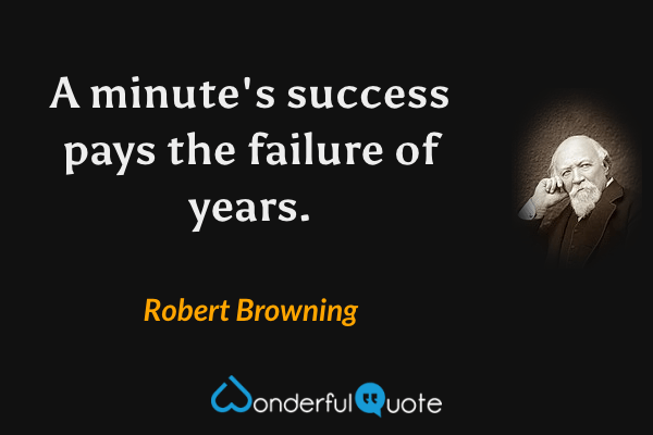 A minute's success pays the failure of years. - Robert Browning quote.