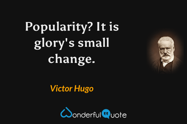 Popularity? It is glory's small change. - Victor Hugo quote.