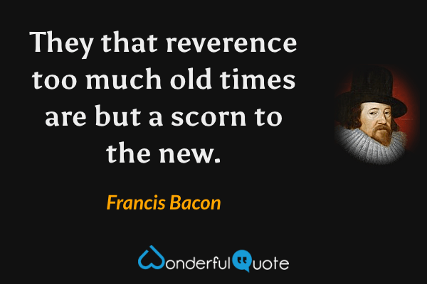 They that reverence too much old times are but a scorn to the new. - Francis Bacon quote.