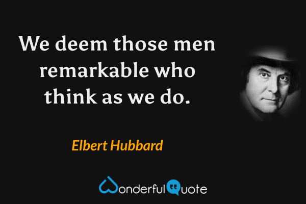 We deem those men remarkable who think as we do. - Elbert Hubbard quote.