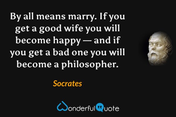 By all means marry. If you get a good wife you will become happy — and if you get a bad one you will become a philosopher. - Socrates quote.