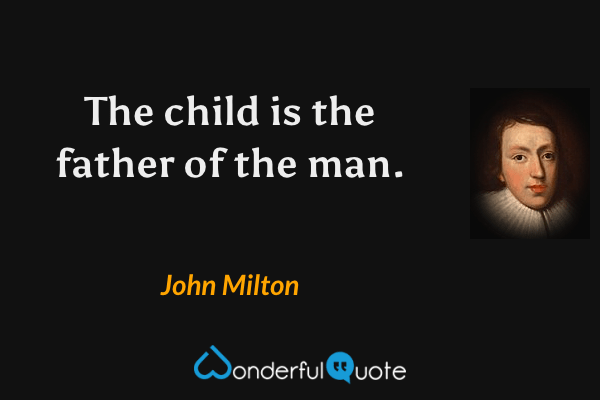 The child is the father of the man. - John Milton quote.