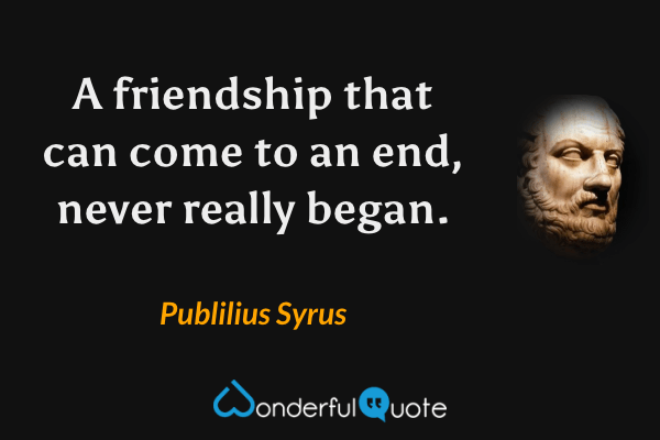 A friendship that can come to an end, never really began. - Publilius Syrus quote.