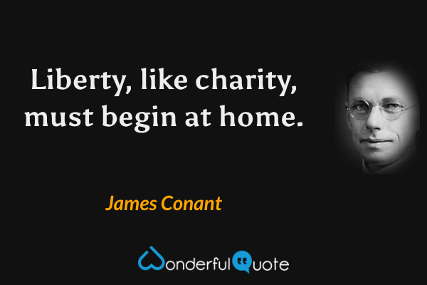Liberty, like charity, must begin at home. - James Conant quote.