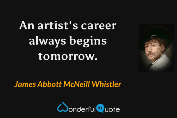 An artist's career always begins tomorrow. - James Abbott McNeill Whistler quote.