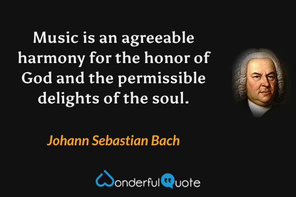 Music is an agreeable harmony for the honor of God and the permissible delights of the soul. - Johann Sebastian Bach quote.