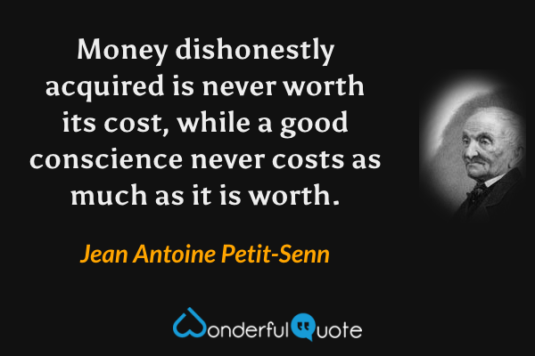 Money dishonestly acquired is never worth its cost, while a good conscience never costs as much as it is worth. - Jean Antoine Petit-Senn quote.
