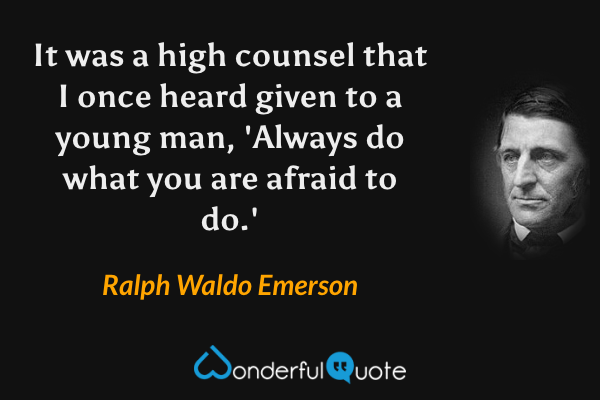 It was a high counsel that I once heard given to a young man, 'Always do what you are afraid to do.' - Ralph Waldo Emerson quote.
