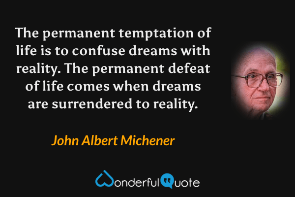 The permanent temptation of life is to confuse dreams with reality. The permanent defeat of life comes when dreams are surrendered to reality. - John Albert Michener quote.