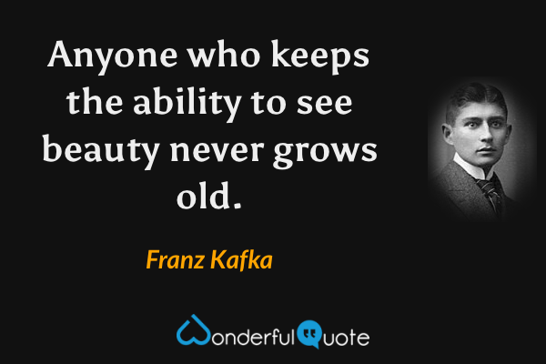 Anyone who keeps the ability to see beauty never grows old. - Franz Kafka quote.