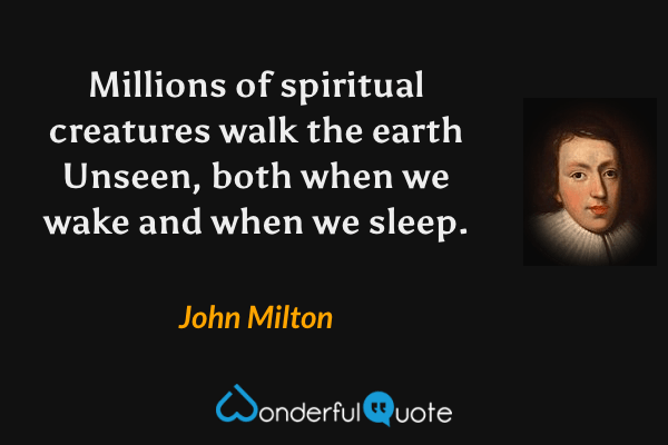 Millions of spiritual creatures walk the earth Unseen, both when we wake and when we sleep. - John Milton quote.