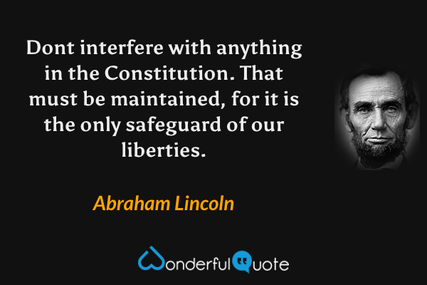 Dont interfere with anything in the Constitution. That must be maintained, for it is the only safeguard of our liberties. - Abraham Lincoln quote.