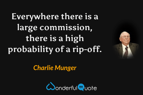 Everywhere there is a large commission, there is a high probability of a rip-off. - Charlie Munger quote.