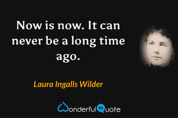 Now is now. It can never be a long time ago. - Laura Ingalls Wilder quote.