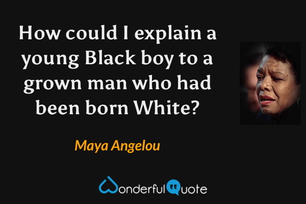 How could I explain a young Black boy to a grown man who had been born White? - Maya Angelou quote.