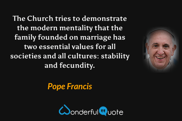 The Church tries to demonstrate the modern mentality that the family founded on marriage has two essential values for all societies and all cultures: stability and fecundity. - Pope Francis quote.
