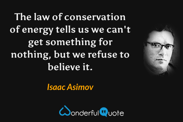 The law of conservation of energy tells us we can't get something for nothing, but we refuse to believe it. - Isaac Asimov quote.