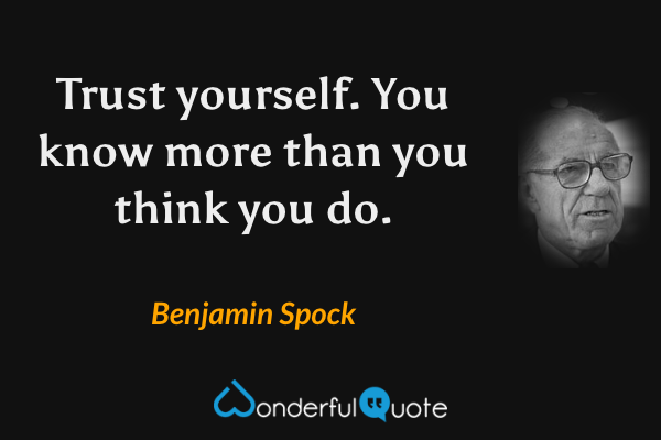 Trust yourself. You know more than you think you do. - Benjamin Spock quote.
